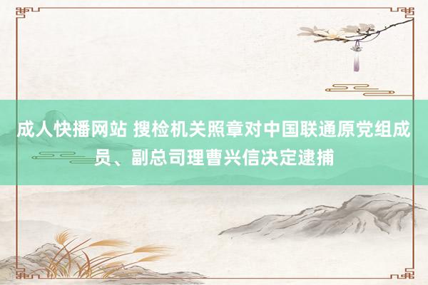 成人快播网站 搜检机关照章对中国联通原党组成员、副总司理曹兴信决定逮捕