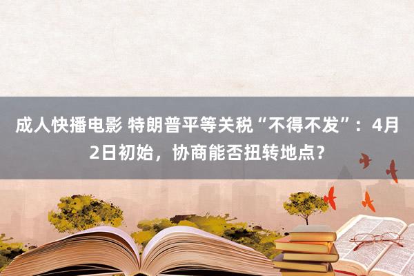 成人快播电影 特朗普平等关税“不得不发”：4月2日初始，协商能否扭转地点？