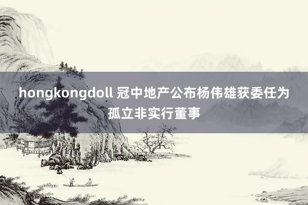 hongkongdoll 冠中地产公布杨伟雄获委任为孤立非实行董事