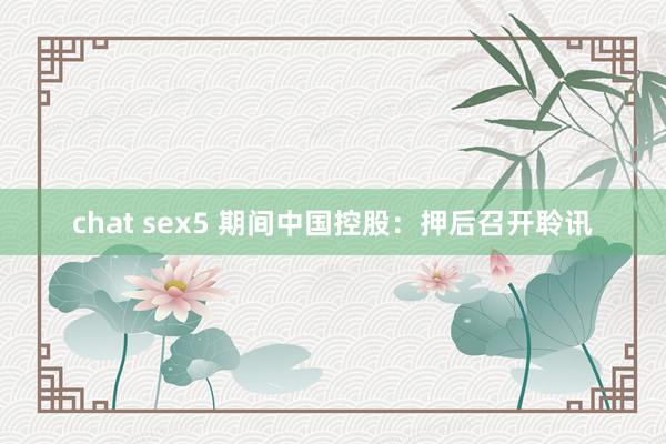 chat sex5 期间中国控股：押后召开聆讯