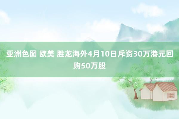 亚洲色图 欧美 胜龙海外4月10日斥资30万港元回购50万股