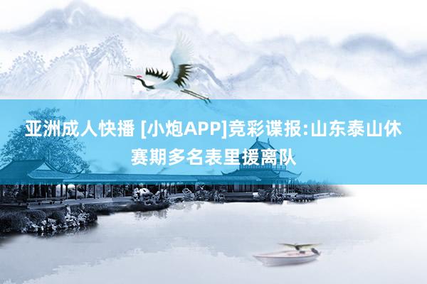 亚洲成人快播 [小炮APP]竞彩谍报:山东泰山休赛期多名表里援离队