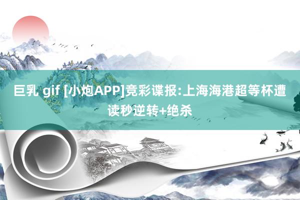 巨乳 gif [小炮APP]竞彩谍报:上海海港超等杯遭读秒逆转+绝杀