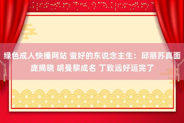 绿色成人快播网站 蛮好的东说念主生：邱丽苏真面庞揭晓 胡曼黎成名 丁致远好运完了