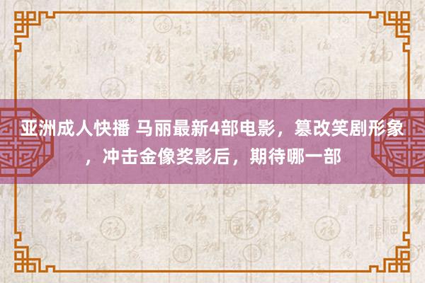 亚洲成人快播 马丽最新4部电影，篡改笑剧形象，冲击金像奖影后，期待哪一部