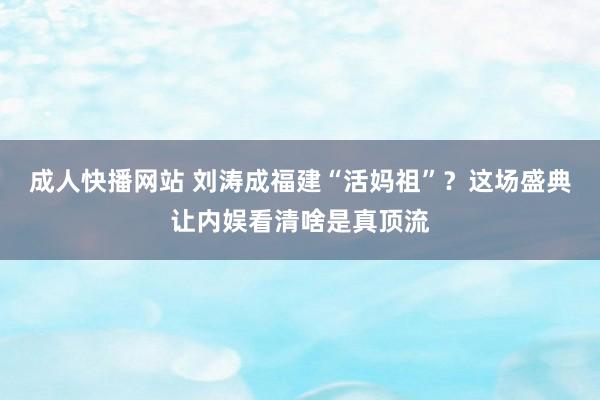 成人快播网站 刘涛成福建“活妈祖”？这场盛典让内娱看清啥是真顶流