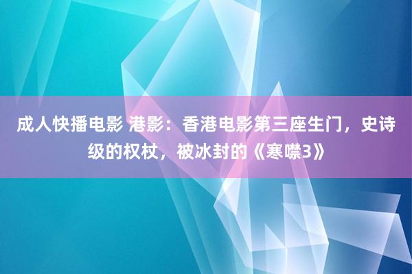 成人快播电影 港影：香港电影第三座生门，史诗级的权杖，被冰封的《寒噤3》