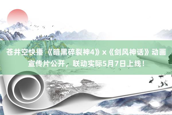 苍井空快播 《暗黑碎裂神4》x《剑风神话》动画宣传片公开，联动实际5月7日上线！