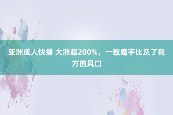 亚洲成人快播 大涨超200%，一致魔芋比及了我方的风口