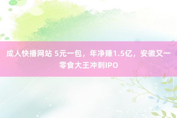 成人快播网站 5元一包，年净赚1.5亿，安徽又一零食大王冲刺IPO