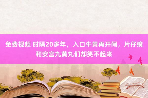 免费视频 时隔20多年，入口牛黄再开闸，片仔癀和安宫九黄丸们却笑不起来