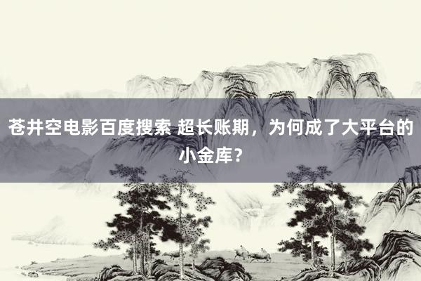 苍井空电影百度搜索 超长账期，为何成了大平台的小金库？