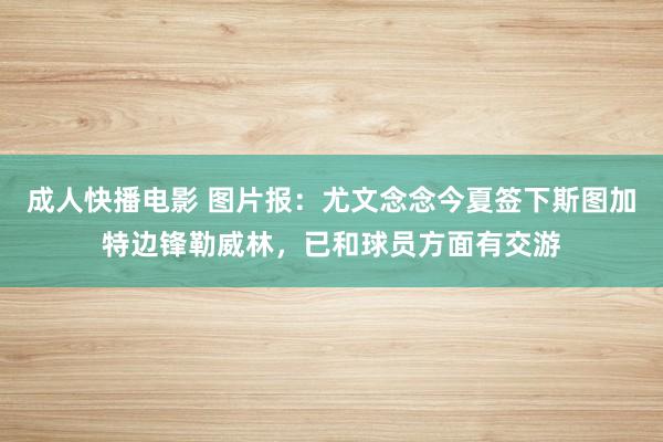 成人快播电影 图片报：尤文念念今夏签下斯图加特边锋勒威林，已和球员方面有交游
