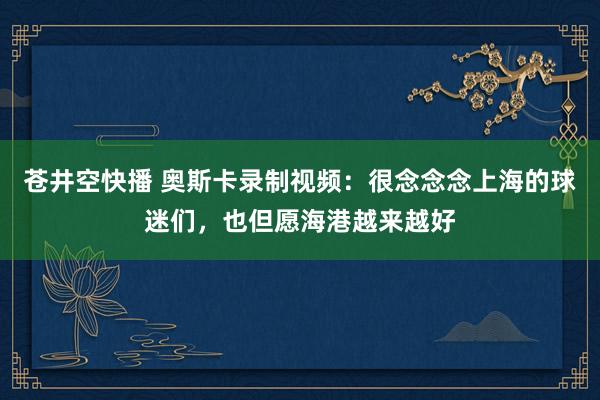 苍井空快播 奥斯卡录制视频：很念念念上海的球迷们，也但愿海港越来越好