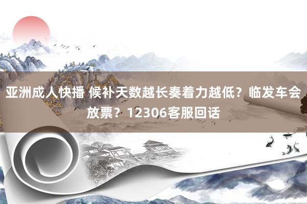 亚洲成人快播 候补天数越长奏着力越低？临发车会放票？12306客服回话