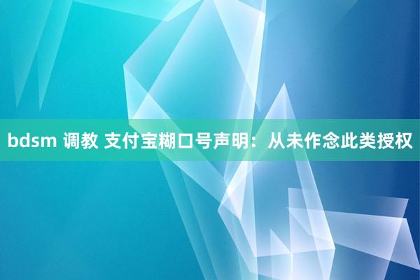 bdsm 调教 支付宝糊口号声明：从未作念此类授权