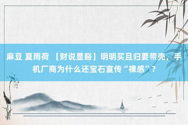 麻豆 夏雨荷 【财说显豁】明明买且归要带壳，手机厂商为什么还宝石宣传“裸感”？