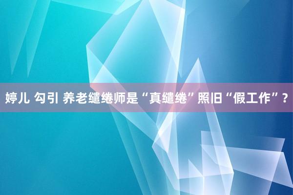 婷儿 勾引 养老缱绻师是“真缱绻”照旧“假工作”？