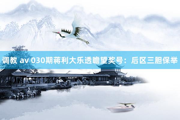 调教 av 030期蒋利大乐透瞻望奖号：后区三胆保举