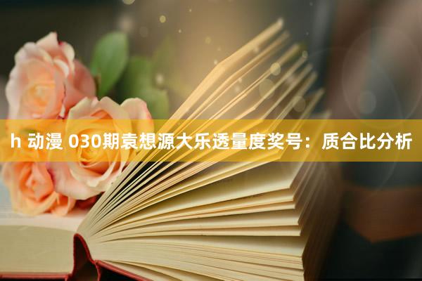 h 动漫 030期袁想源大乐透量度奖号：质合比分析