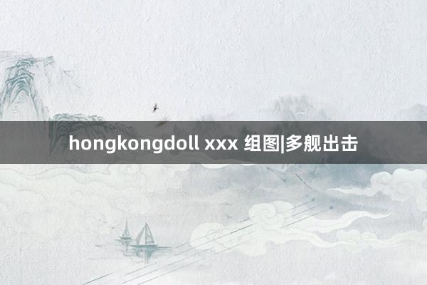 hongkongdoll xxx 组图|多舰出击