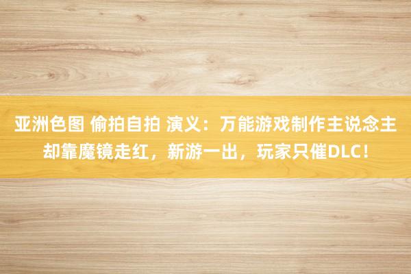 亚洲色图 偷拍自拍 演义：万能游戏制作主说念主却靠魔镜走红，新游一出，玩家只催DLC！