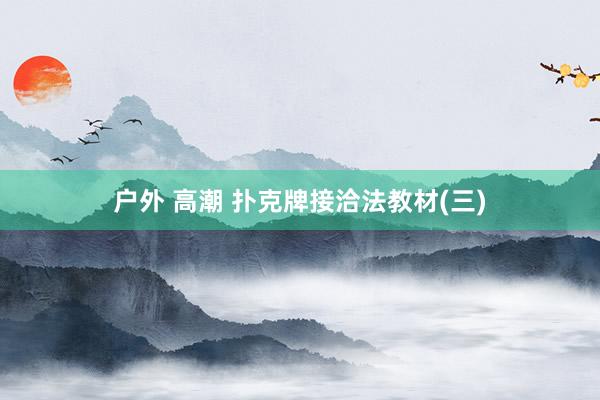 户外 高潮 扑克牌接洽法教材(三)