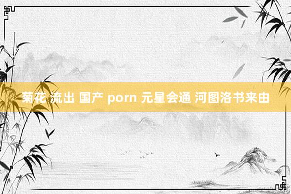 菊花 流出 国产 porn 元星会通 河图洛书来由