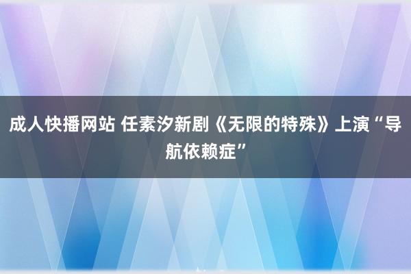 成人快播网站 任素汐新剧《无限的特殊》上演“导航依赖症”