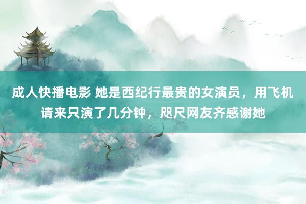 成人快播电影 她是西纪行最贵的女演员，用飞机请来只演了几分钟，咫尺网友齐感谢她
