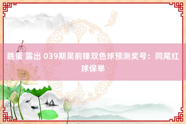 跳蛋 露出 039期吴前锋双色球预测奖号：同尾红球保举