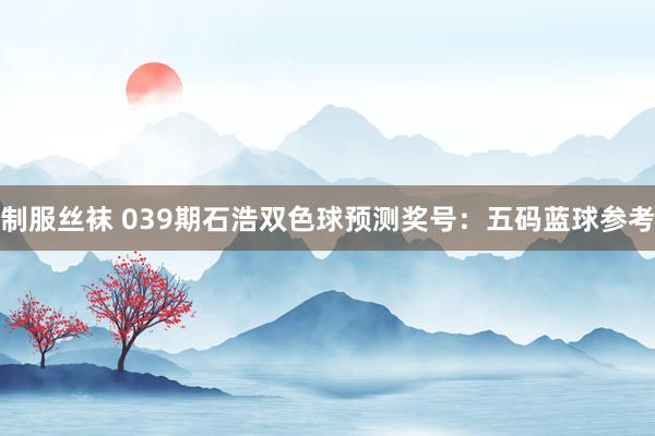 制服丝袜 039期石浩双色球预测奖号：五码蓝球参考