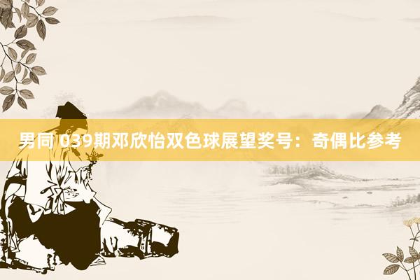 男同 039期邓欣怡双色球展望奖号：奇偶比参考