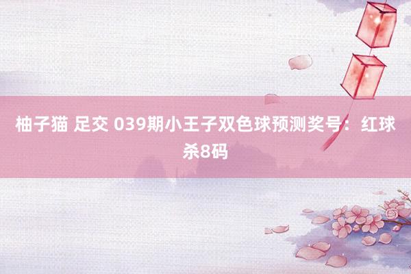 柚子猫 足交 039期小王子双色球预测奖号：红球杀8码